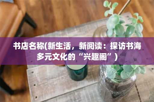 书店名称(新生活，新阅读：探访书海多元文化的“兴趣阁”)