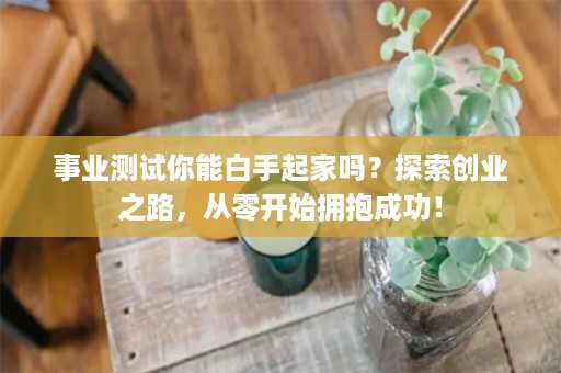 事业测试你能白手起家吗？探索创业之路，从零开始拥抱成功！