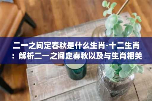 二一之间定春秋是什么生肖-十二生肖：解析二一之间定春秋以及与生肖相关的文化和传说