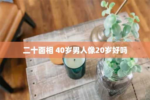 二十面相 40岁男人像20岁好吗