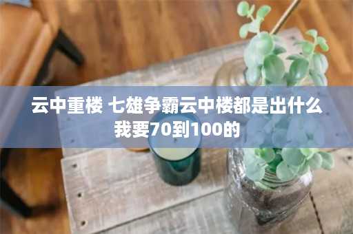 云中重楼 七雄争霸云中楼都是出什么我要70到100的