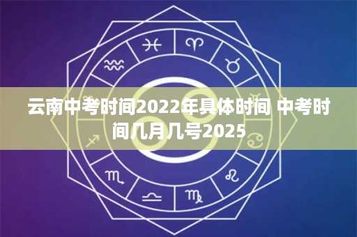 云南中考时间2022年具体时间 中考时间几月几号2025