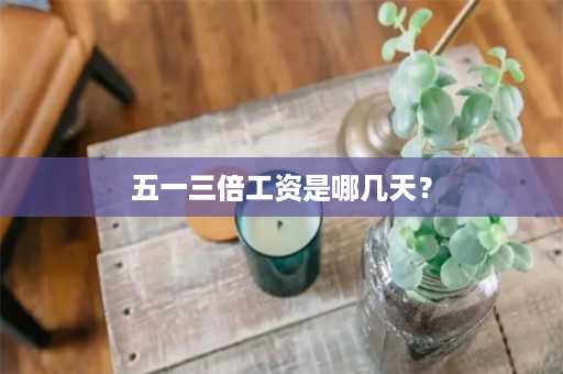 五一三倍工资是哪几天？