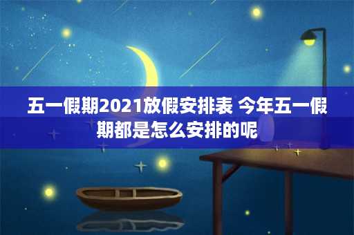 五一假期2021放假安排表 今年五一假期都是怎么安排的呢