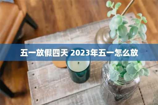 五一放假四天 2023年五一怎么放