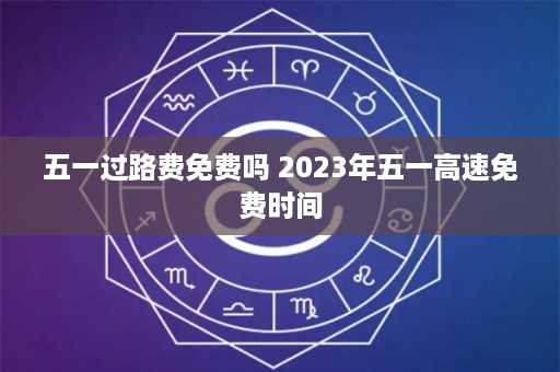 五一过路费免费吗 2023年五一高速免费时间