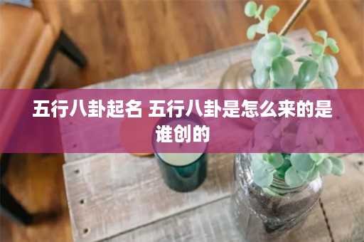 五行八卦起名 五行八卦是怎么来的是谁创的