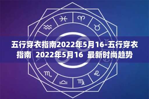 五行穿衣指南2022年5月16-五行穿衣指南  2022年5月16  最新时尚趋势