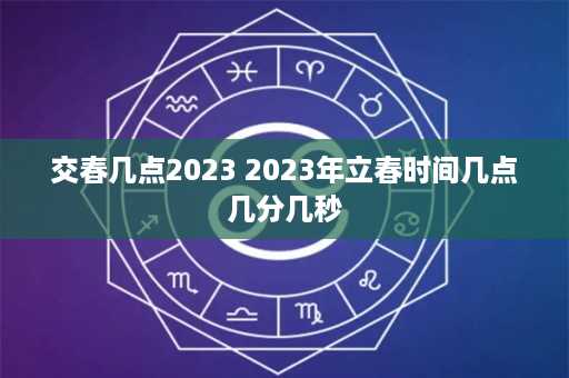 交春几点2023 2023年立春时间几点几分几秒