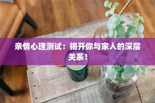 亲情心理测试：揭开你与家人的深层关系！