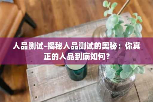 人品测试-揭秘人品测试的奥秘：你真正的人品到底如何？