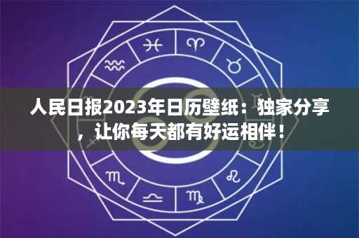 人民日报2023年日历壁纸：独家分享，让你每天都有好运相伴！