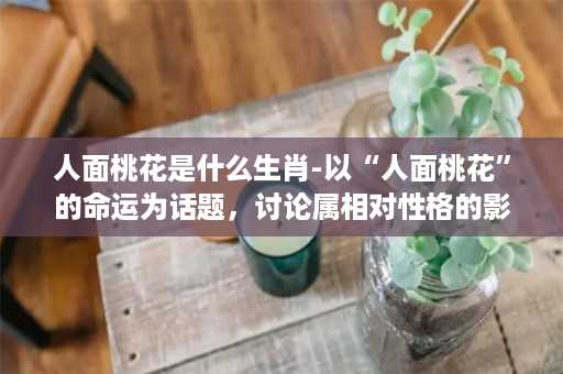 人面桃花是什么生肖-以“人面桃花”的命运为话题，讨论属相对性格的影响。