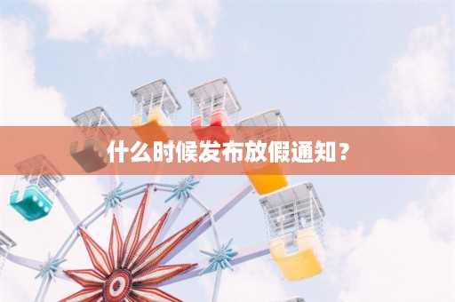 什么时候发布放假通知？