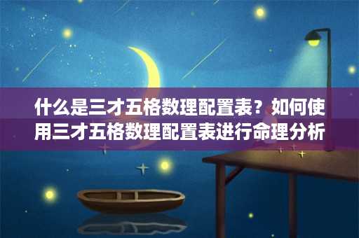 什么是三才五格数理配置表？如何使用三才五格数理配置表进行命理分析？