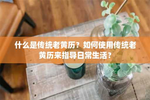 什么是传统老黄历？如何使用传统老黄历来指导日常生活？