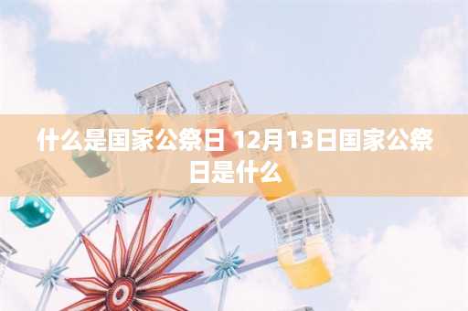 什么是国家公祭日 12月13日国家公祭日是什么