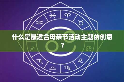 什么是最适合母亲节活动主题的创意？