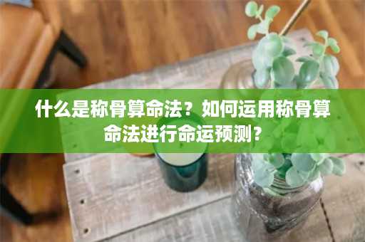 什么是称骨算命法？如何运用称骨算命法进行命运预测？