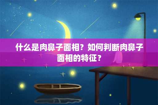 什么是肉鼻子面相？如何判断肉鼻子面相的特征？