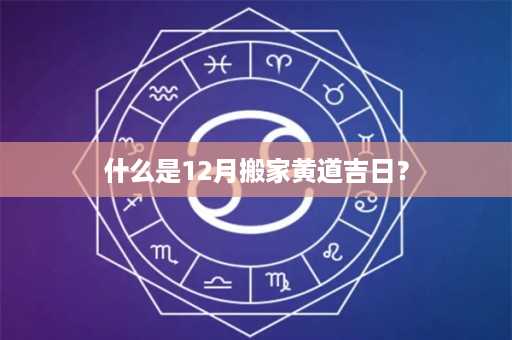 什么是12月搬家黄道吉日？