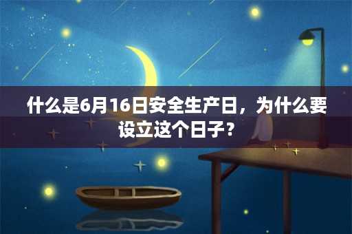 什么是6月16日安全生产日，为什么要设立这个日子？