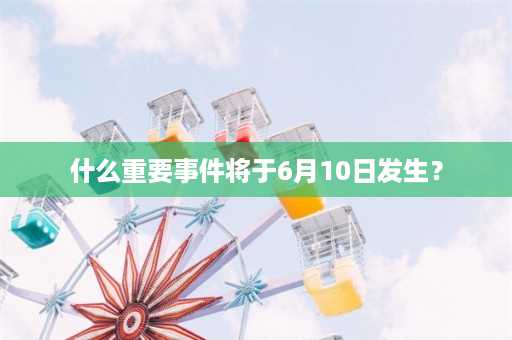 什么重要事件将于6月10日发生？