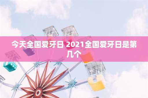 今天全国爱牙日 2021全国爱牙日是第几个