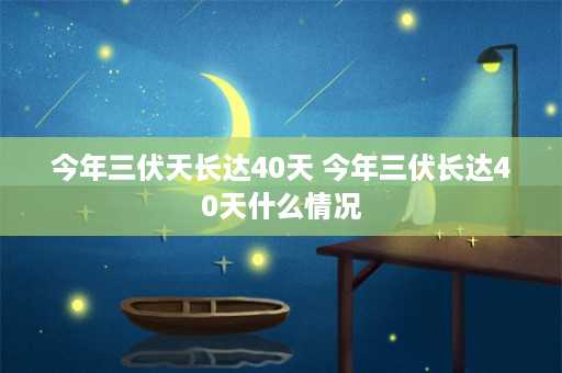 今年三伏天长达40天 今年三伏长达40天什么情况