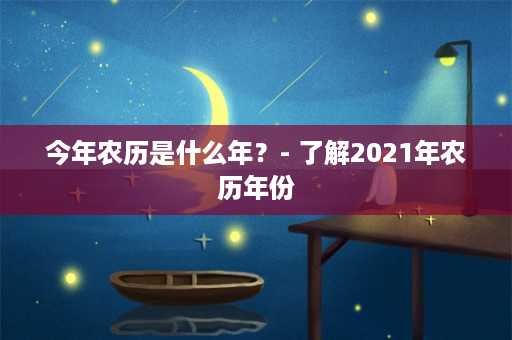 今年农历是什么年？- 了解2021年农历年份