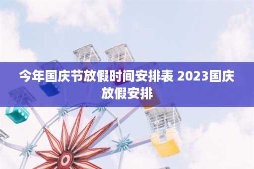 今年国庆节放假时间安排表 2023国庆放假安排