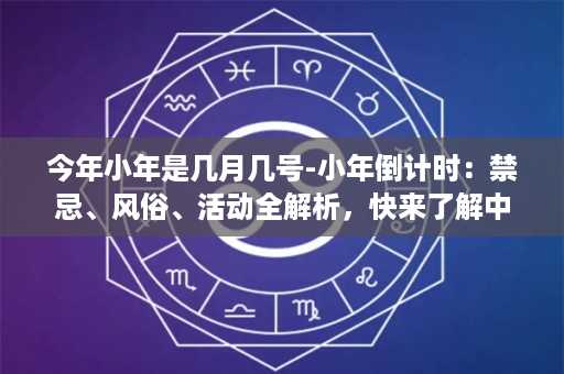 今年小年是几月几号-小年倒计时：禁忌、风俗、活动全解析，快来了解中国传统文化！