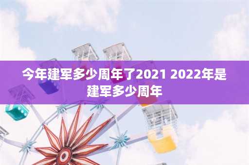 今年建军多少周年了2021 2022年是建军多少周年