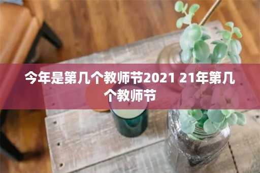 今年是第几个教师节2021 21年第几个教师节