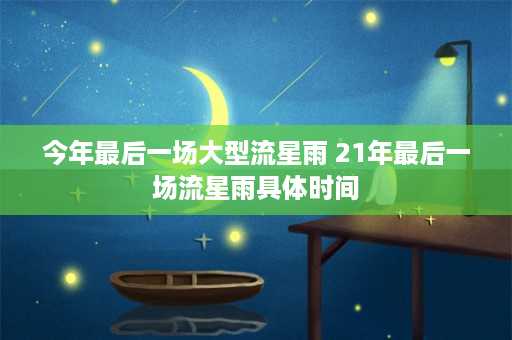 今年最后一场大型流星雨 21年最后一场流星雨具体时间