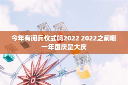 今年有阅兵仪式吗2022 2022之前哪一年国庆是大庆