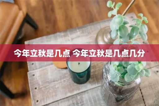 今年立秋是几点 今年立秋是几点几分