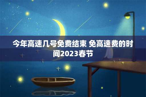 今年高速几号免费结束 免高速费的时间2023春节