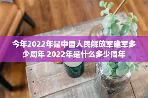 今年2022年是中国人民解放军建军多少周年 2022年是什么多少周年