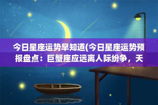 今日星座运势早知道(今日星座运势预报盘点：巨蟹座应远离人际纷争，天秤座易遇贵人相助)