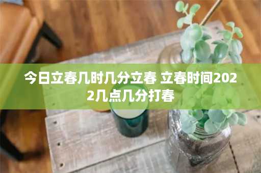 今日立春几时几分立春 立春时间2022几点几分打春