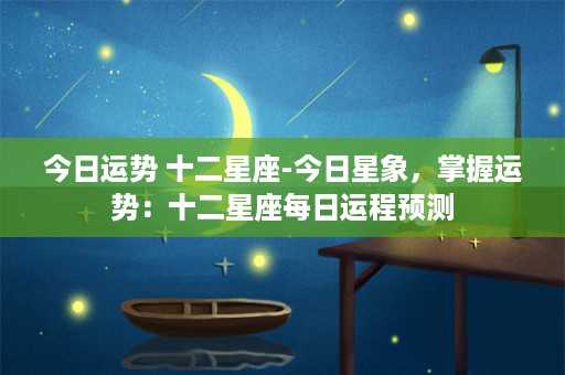 今日运势 十二星座-今日星象，掌握运势：十二星座每日运程预测