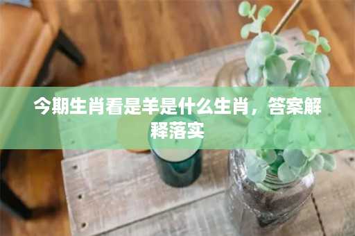 今期生肖看是羊是什么生肖，答案解释落实