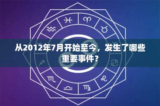 从2012年7月开始至今，发生了哪些重要事件？