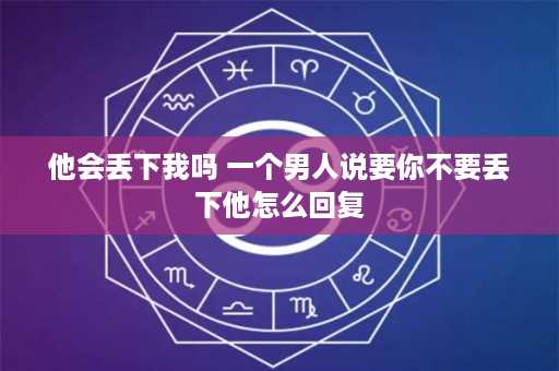 他会丢下我吗 一个男人说要你不要丢下他怎么回复