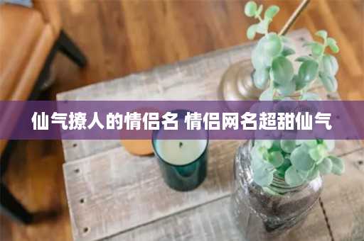 仙气撩人的情侣名 情侣网名超甜仙气