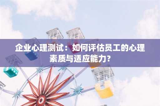 企业心理测试：如何评估员工的心理素质与适应能力？