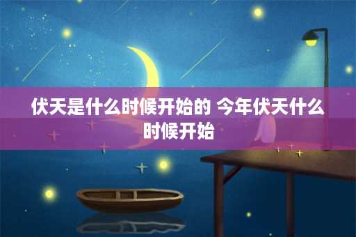 伏天是什么时候开始的 今年伏天什么时候开始