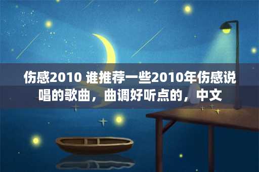 伤感2010 谁推荐一些2010年伤感说唱的歌曲，曲调好听点的，中文