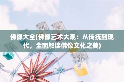 佛像大全(佛像艺术大观：从传统到现代，全面解读佛像文化之美)